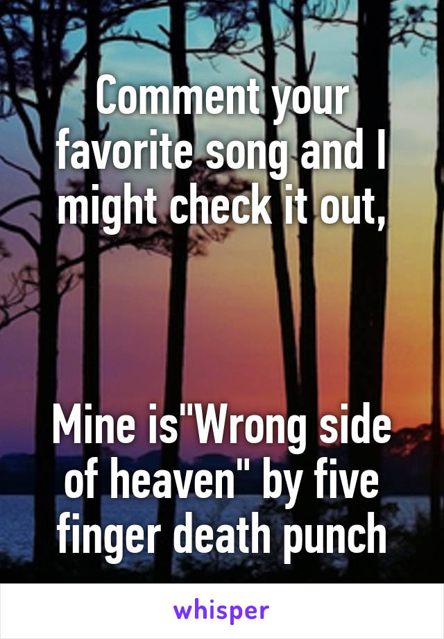 Comment your favorite song and I might check it out,



Mine is"Wrong side of heaven" by five finger death punch