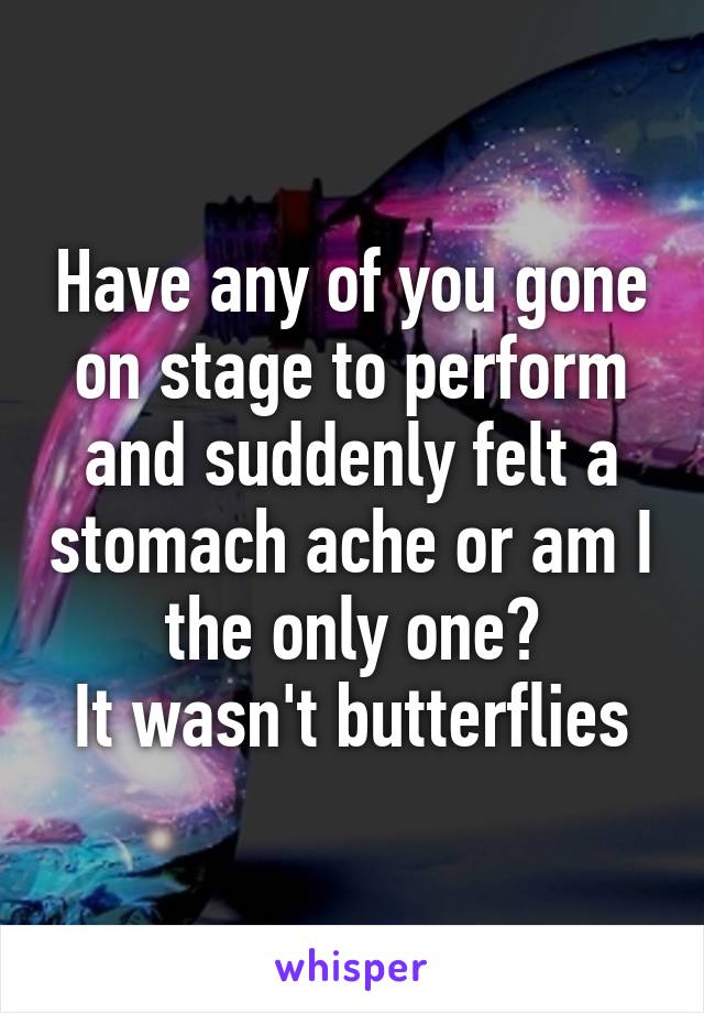 Have any of you gone on stage to perform and suddenly felt a stomach ache or am I the only one?
It wasn't butterflies