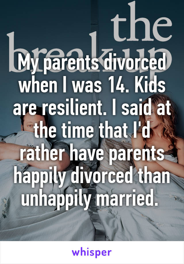 My parents divorced when I was 14. Kids are resilient. I said at the time that I'd rather have parents happily divorced than unhappily married. 