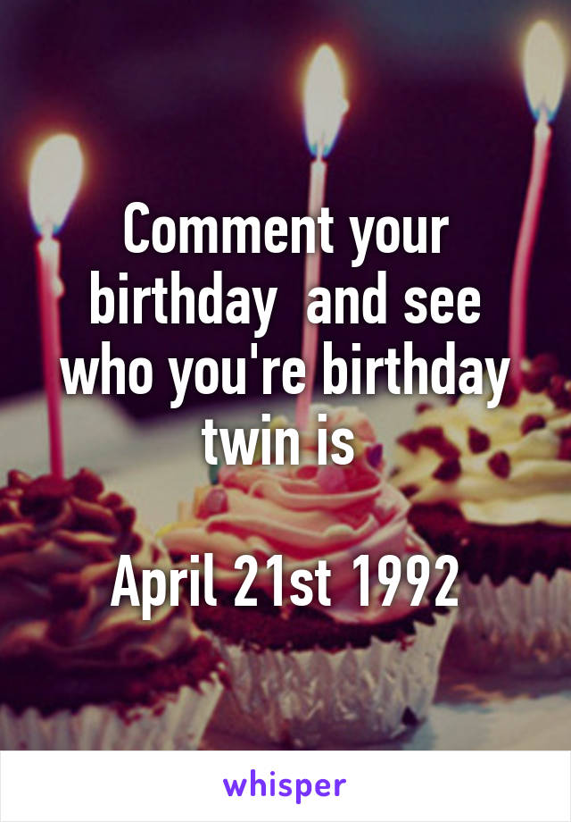 Comment your birthday  and see who you're birthday twin is 

April 21st 1992