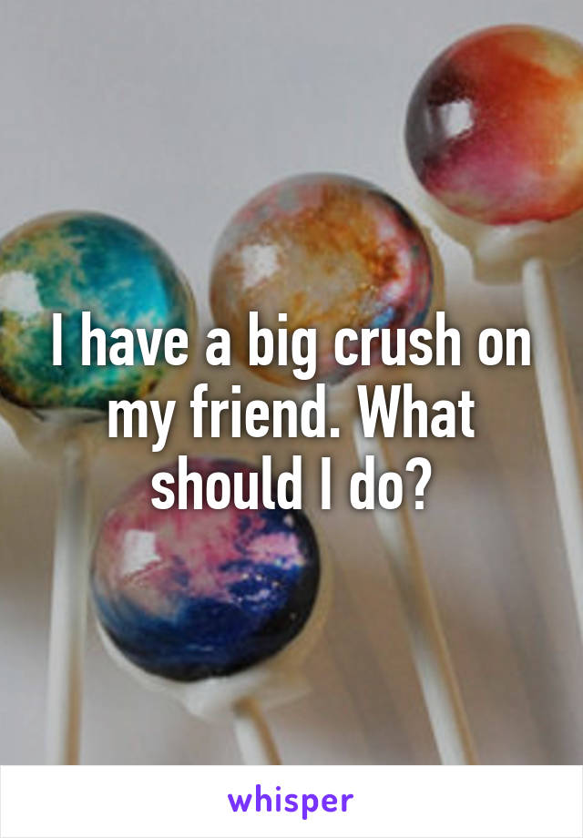 I have a big crush on my friend. What should I do?