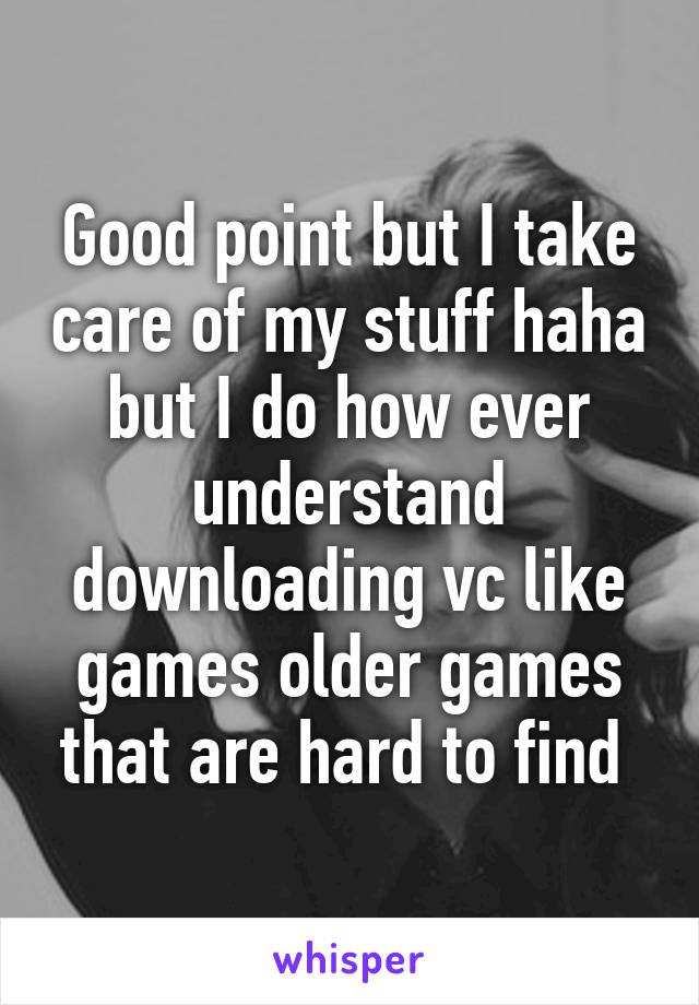 Good point but I take care of my stuff haha but I do how ever understand downloading vc like games older games that are hard to find 