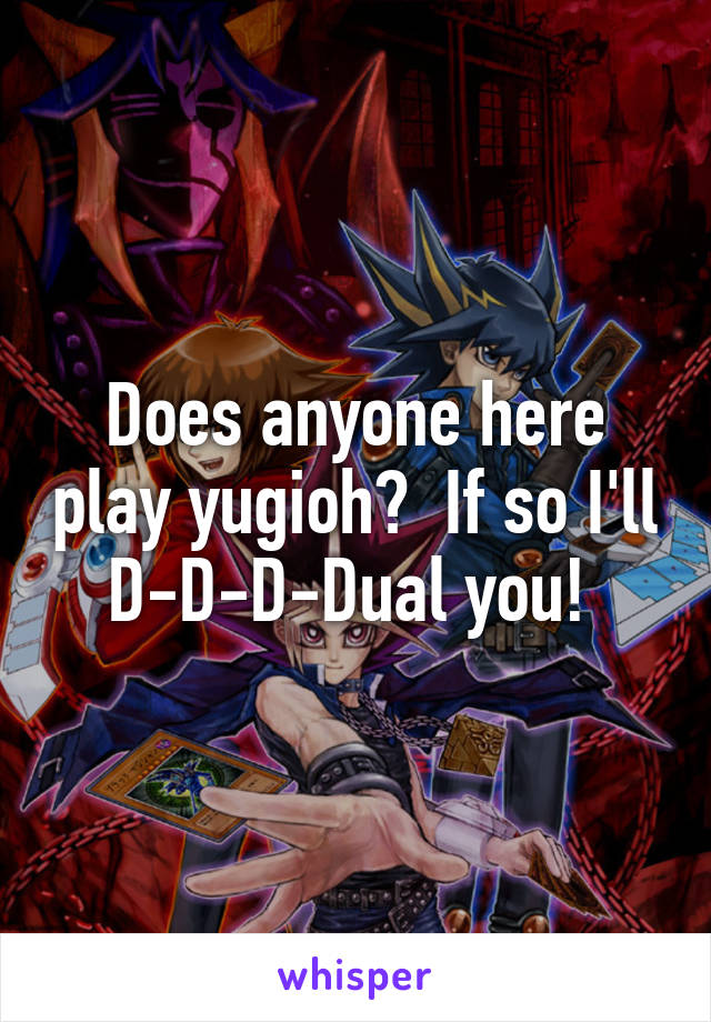 Does anyone here play yugioh?  If so I'll D-D-D-Dual you! 