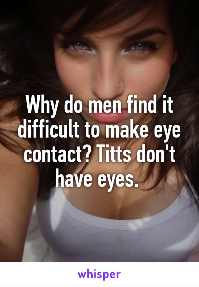 Why do men find it difficult to make eye contact? Titts don't have eyes. 