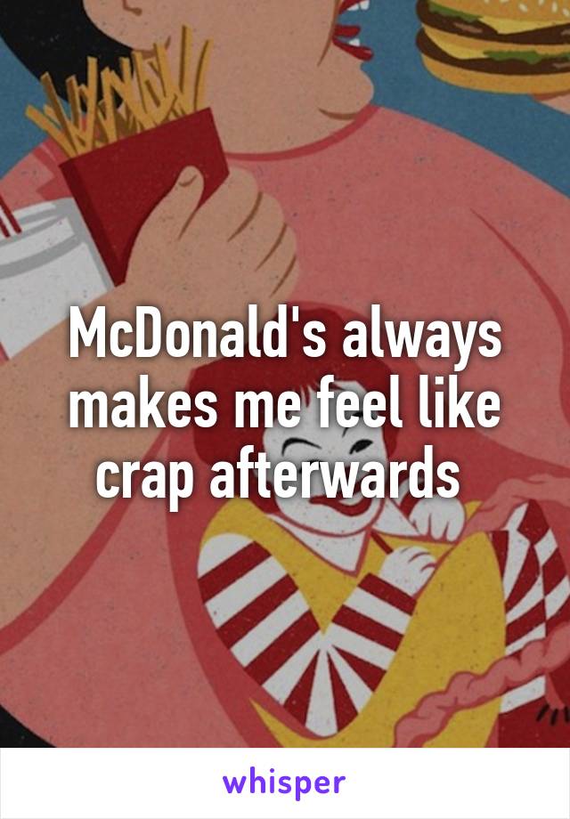 McDonald's always makes me feel like crap afterwards 