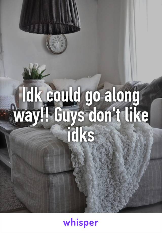 Idk could go along way!! Guys don't like idks