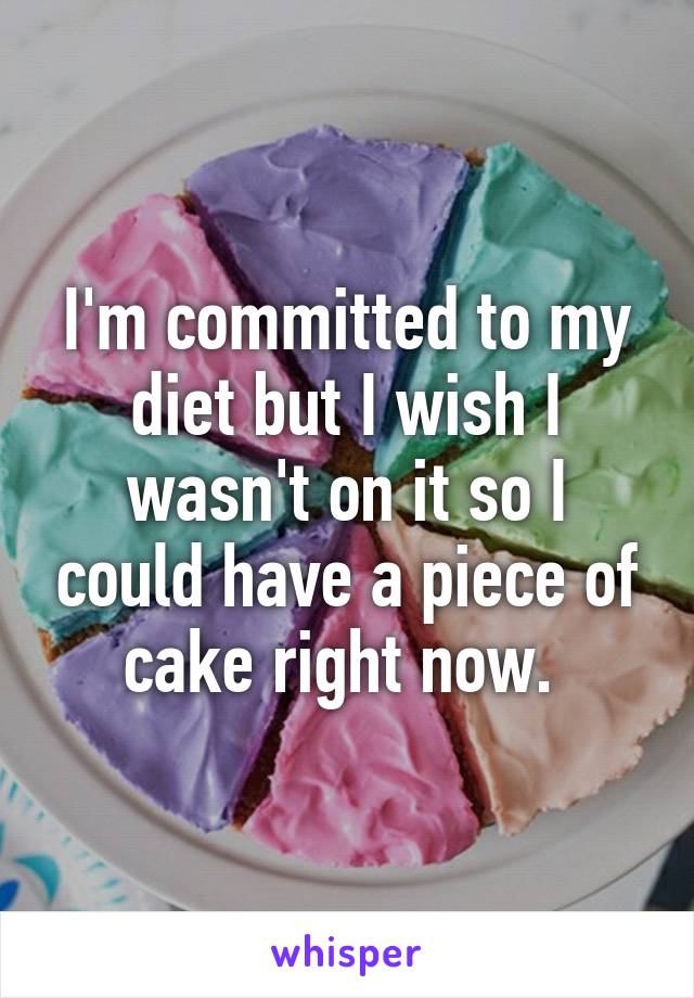 I'm committed to my diet but I wish I wasn't on it so I could have a piece of cake right now. 