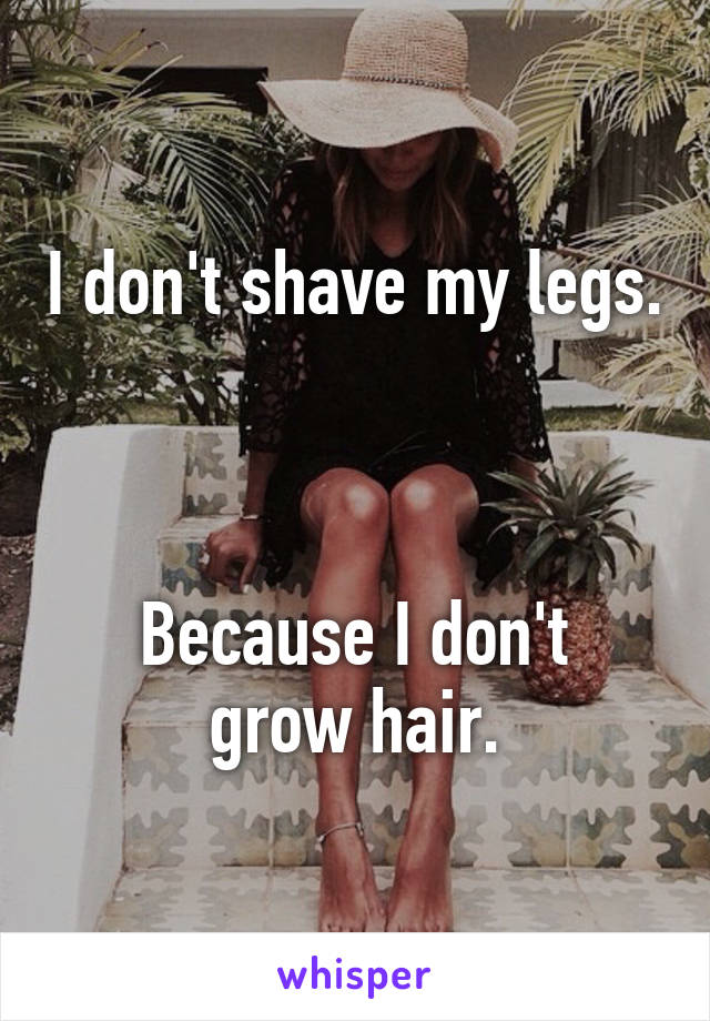 I don't shave my legs.



Because I don't grow hair.