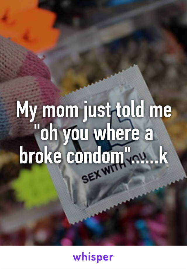 My mom just told me "oh you where a broke condom"......k