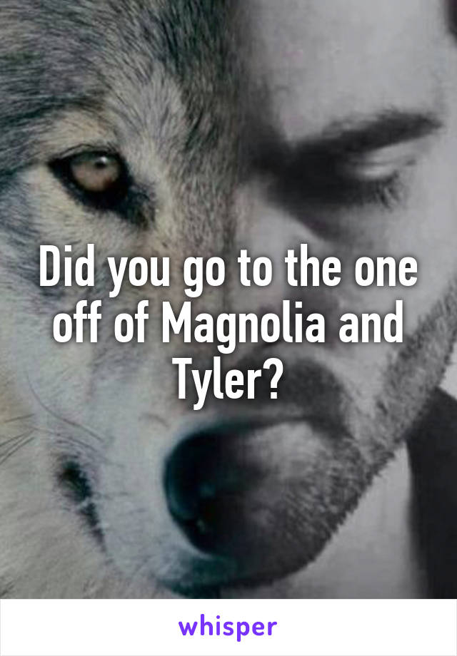 Did you go to the one off of Magnolia and Tyler?