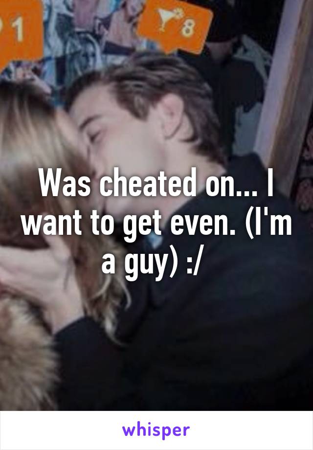 Was cheated on... I want to get even. (I'm a guy) :/ 