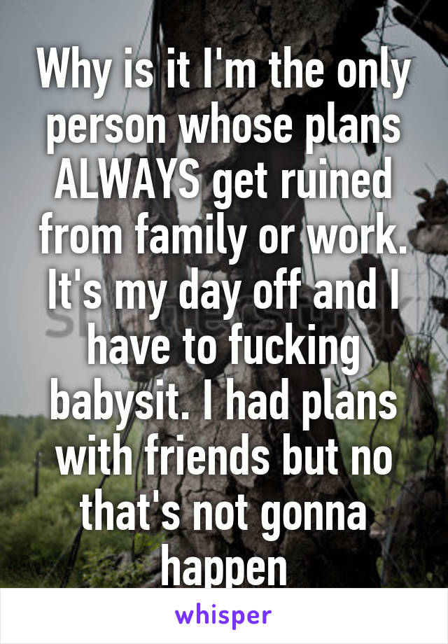 Why is it I'm the only person whose plans ALWAYS get ruined from family or work. It's my day off and I have to fucking babysit. I had plans with friends but no that's not gonna happen