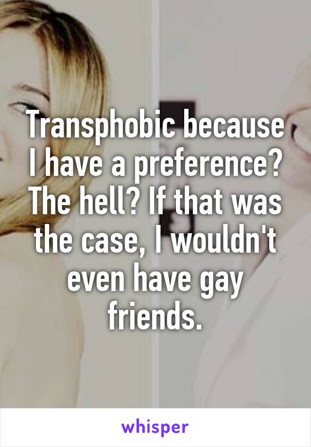 Transphobic because I have a preference? The hell? If that was the case, I wouldn't even have gay friends.