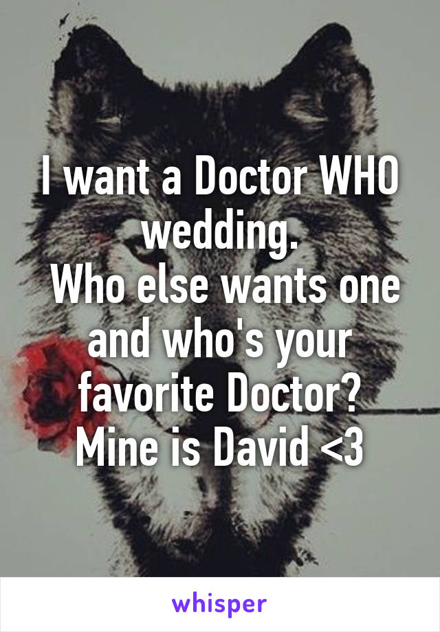 I want a Doctor WHO wedding.
 Who else wants one and who's your favorite Doctor?
Mine is David <3