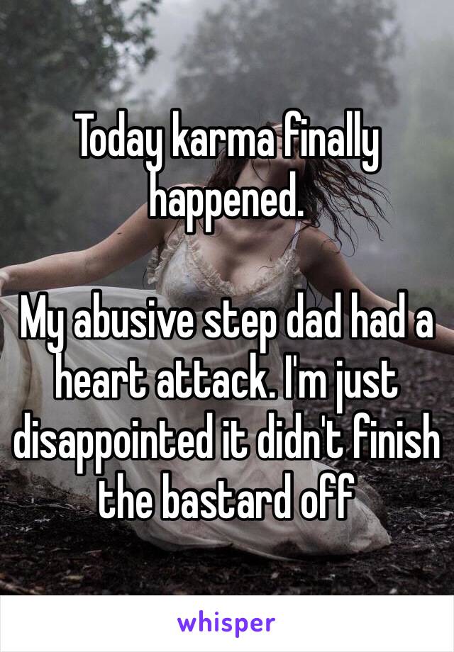 Today karma finally happened. 

My abusive step dad had a heart attack. I'm just disappointed it didn't finish the bastard off