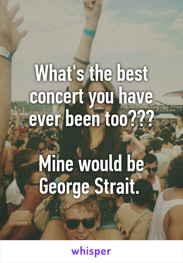 What's the best concert you have ever been too???

Mine would be George Strait. 