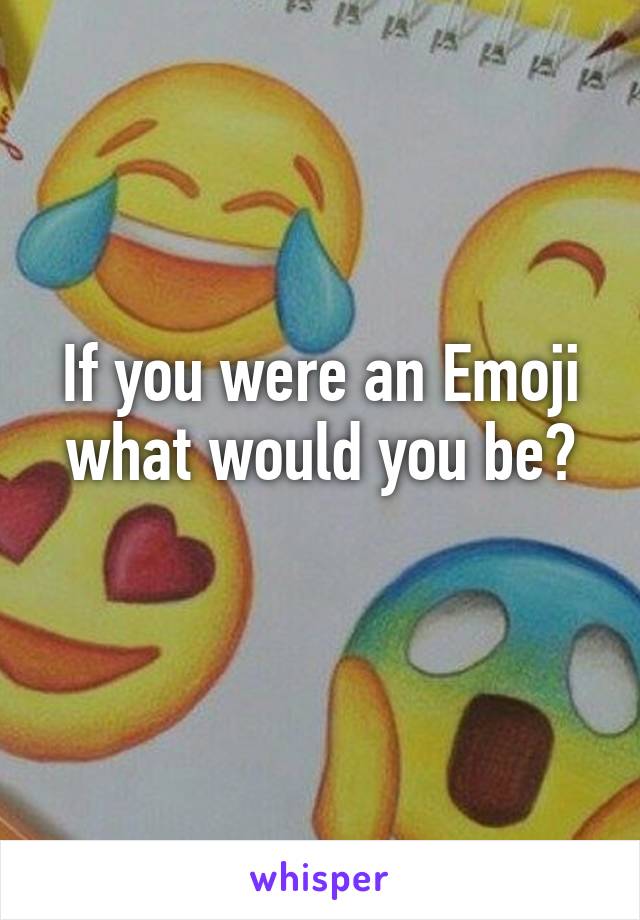 If you were an Emoji what would you be?
