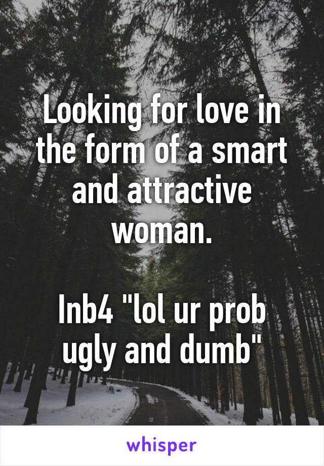 Looking for love in the form of a smart and attractive woman.

Inb4 "lol ur prob ugly and dumb"