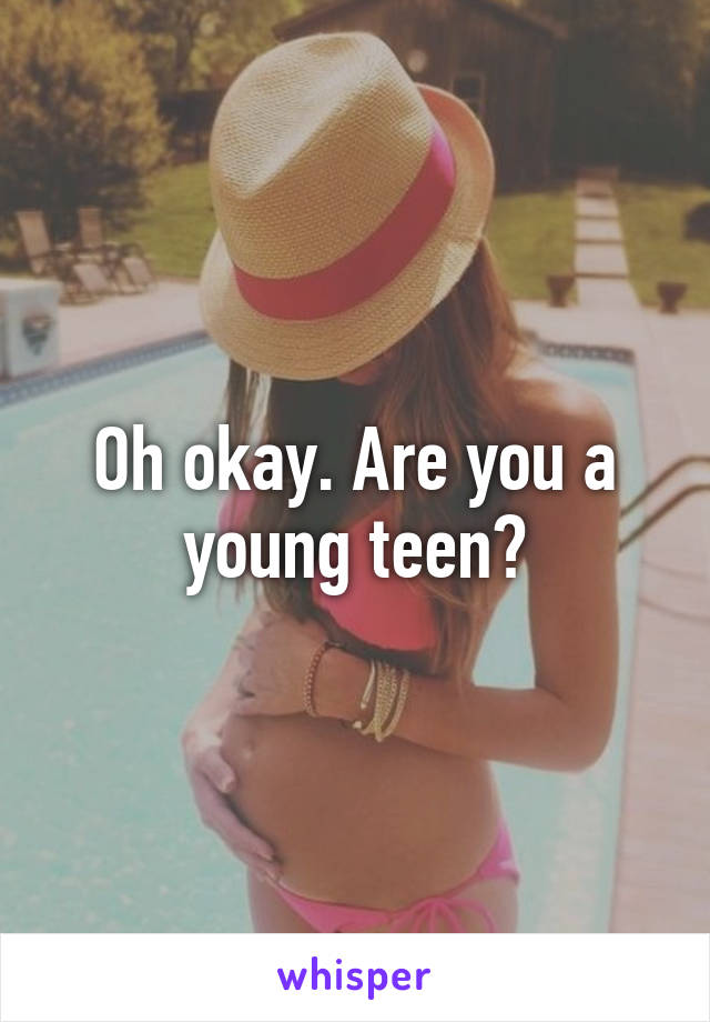 Oh okay. Are you a young teen?