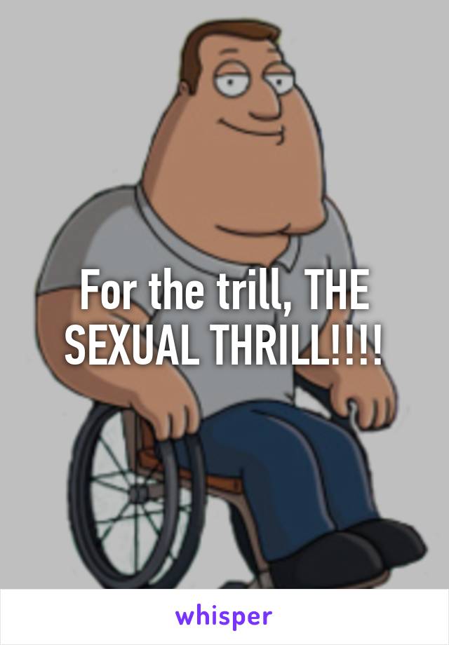 For the trill, THE SEXUAL THRILL!!!!