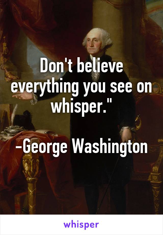 Don't believe everything you see on whisper."

-George Washington 