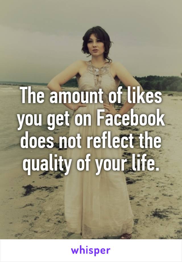 The amount of likes you get on Facebook does not reflect the quality of your life.