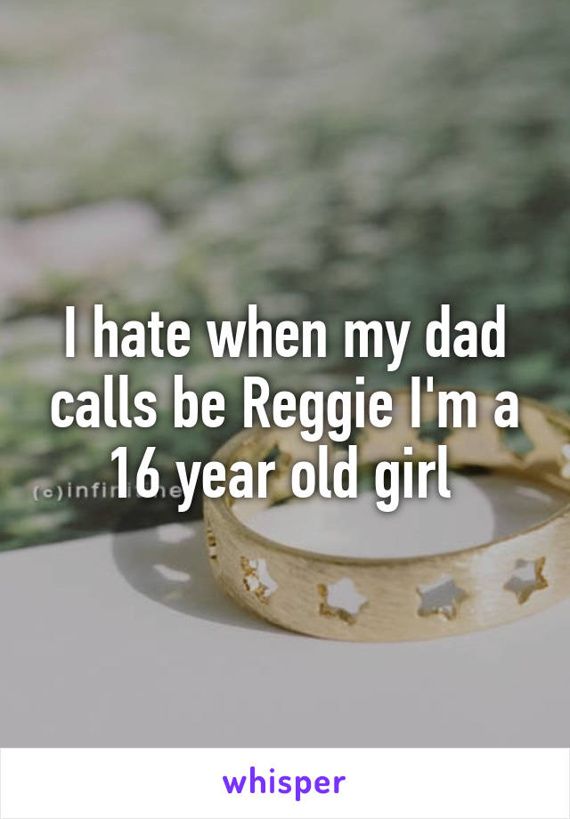 I hate when my dad calls be Reggie I'm a 16 year old girl 