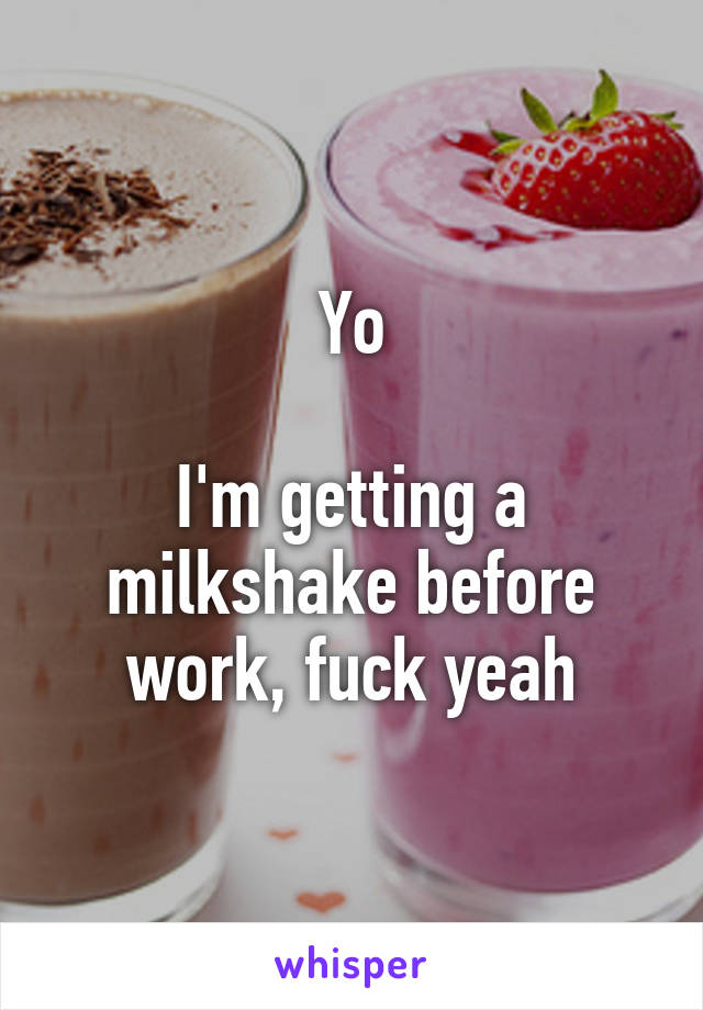 Yo

I'm getting a milkshake before work, fuck yeah