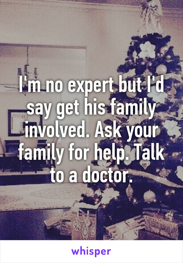 I'm no expert but I'd say get his family involved. Ask your family for help. Talk to a doctor.