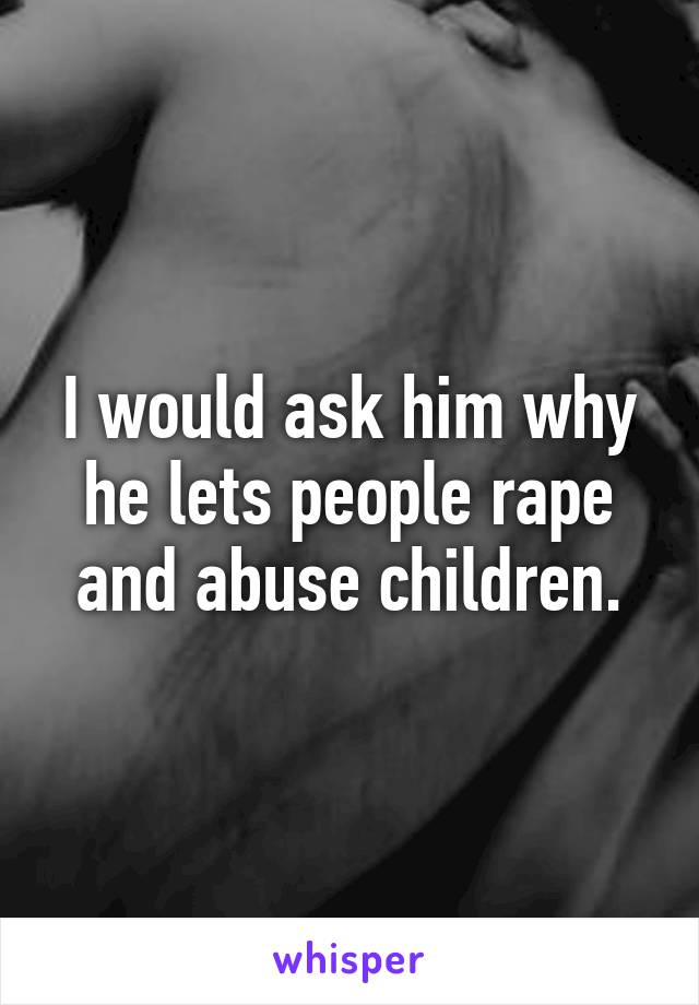 I would ask him why he lets people rape and abuse children.