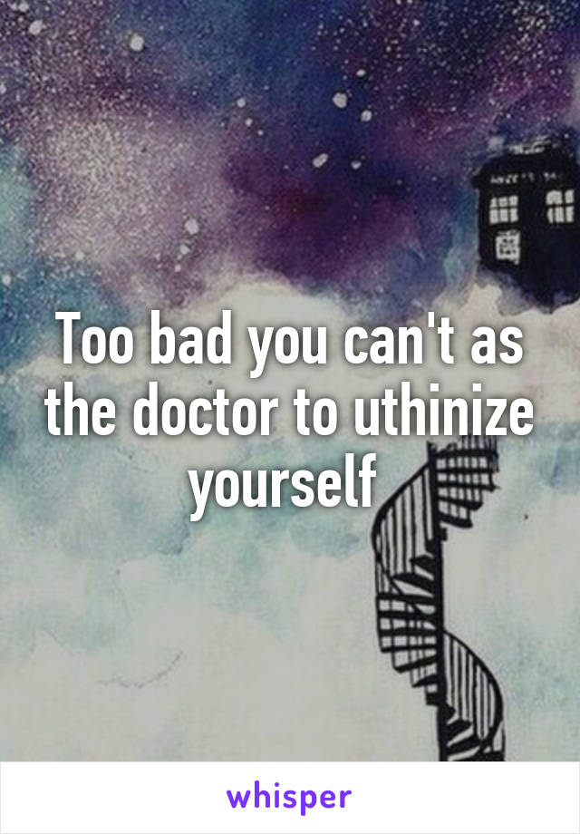 Too bad you can't as the doctor to uthinize yourself 