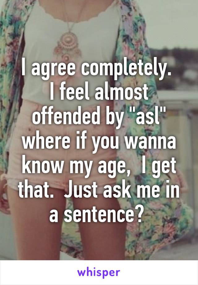 I agree completely. 
I feel almost offended by "asl" where if you wanna know my age,  I get that.  Just ask me in a sentence? 