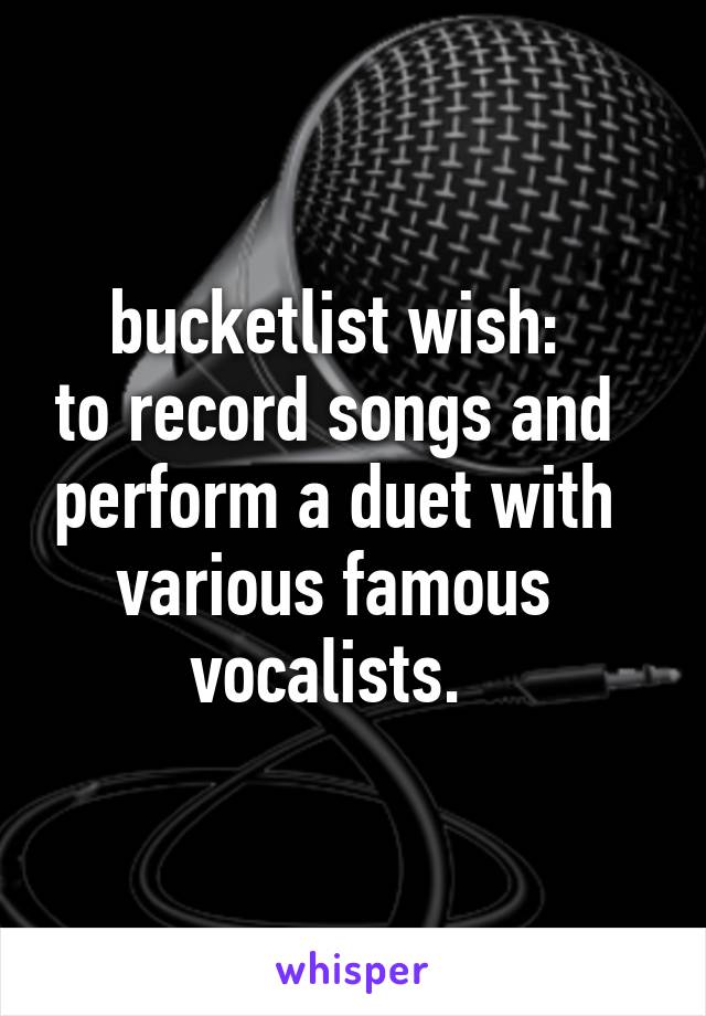 bucketlist wish:
to record songs and perform a duet with various famous vocalists. 