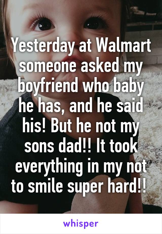 Yesterday at Walmart someone asked my boyfriend who baby he has, and he said his! But he not my sons dad!! It took everything in my not to smile super hard!! 