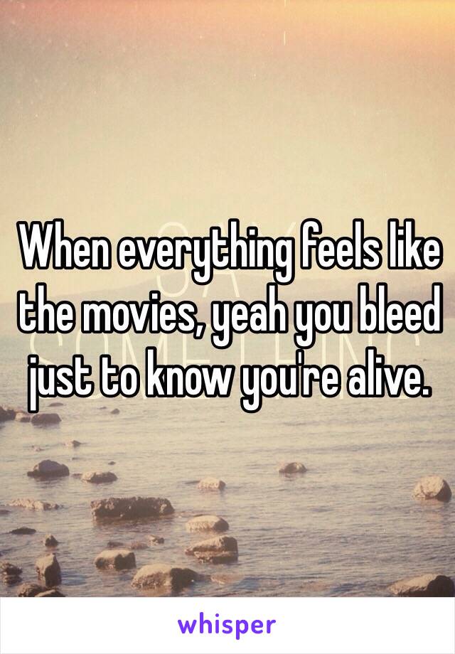 When everything feels like the movies, yeah you bleed just to know you're alive.