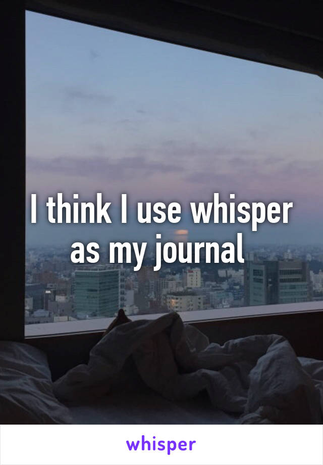 I think I use whisper as my journal 