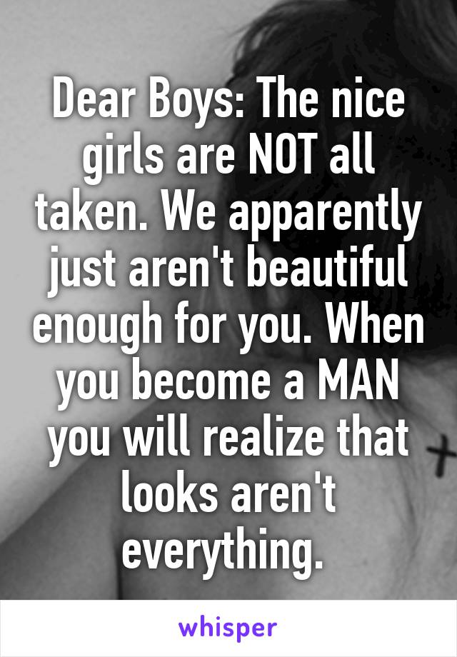 Dear Boys: The nice girls are NOT all taken. We apparently just aren't beautiful enough for you. When you become a MAN you will realize that looks aren't everything. 