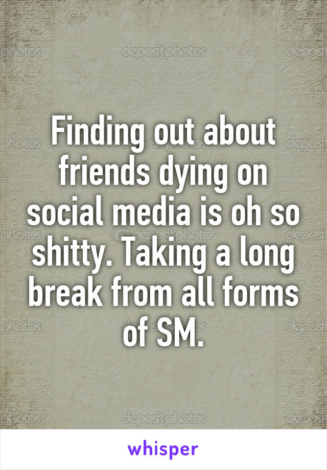 Finding out about friends dying on social media is oh so
shitty. Taking a long break from all forms of SM.