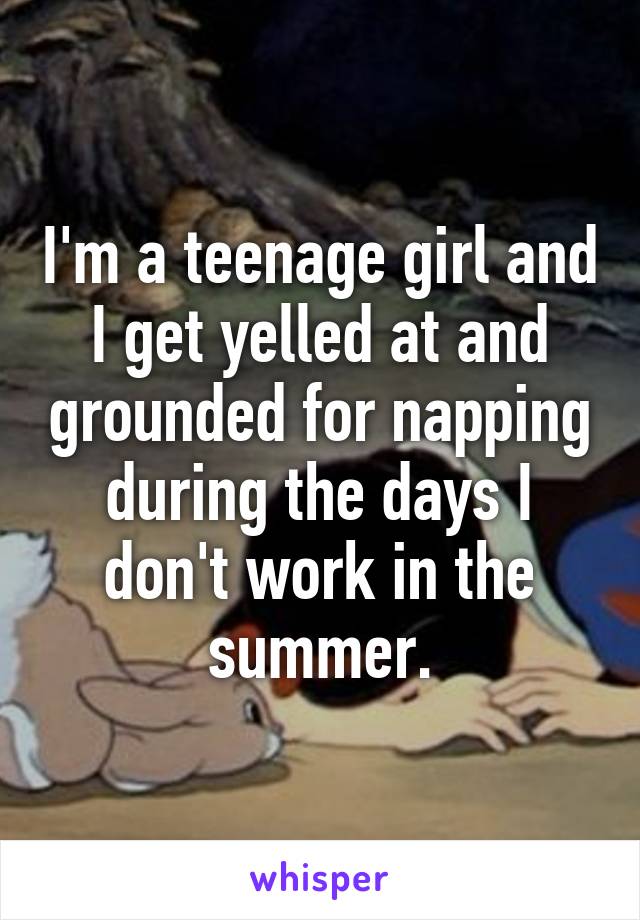 I'm a teenage girl and I get yelled at and grounded for napping during the days I don't work in the summer.