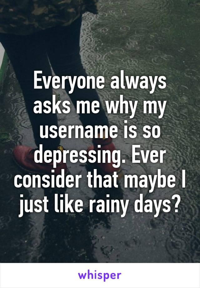 Everyone always asks me why my username is so depressing. Ever consider that maybe I just like rainy days?