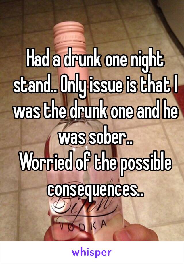 Had a drunk one night stand.. Only issue is that I was the drunk one and he was sober.. 
Worried of the possible consequences..