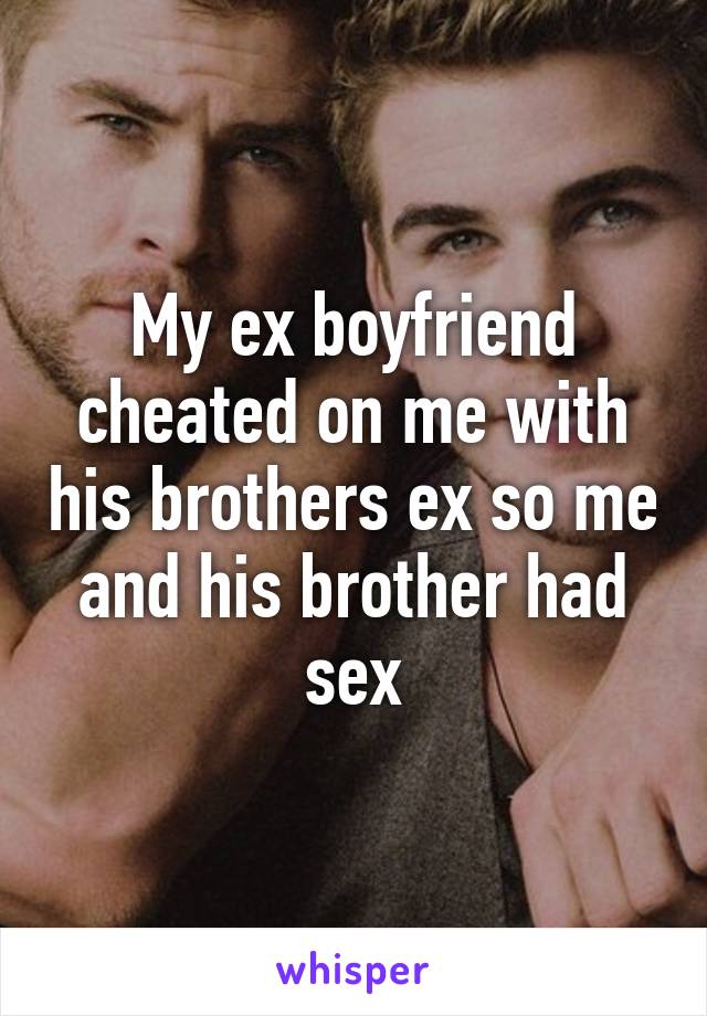 My ex boyfriend cheated on me with his brothers ex so me and his brother had sex