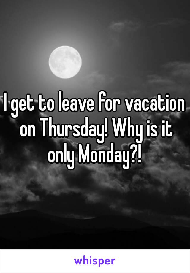 I get to leave for vacation on Thursday! Why is it only Monday?! 