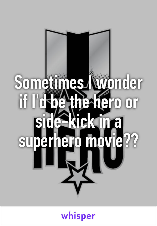 Sometimes I wonder if I'd be the hero or side-kick in a superhero movie??