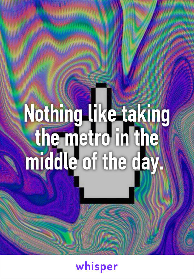 Nothing like taking the metro in the middle of the day. 