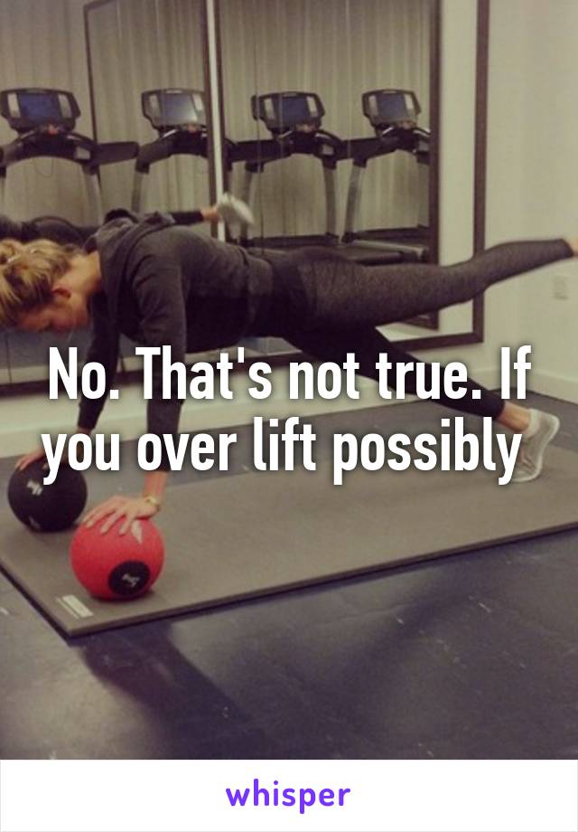 No. That's not true. If you over lift possibly 