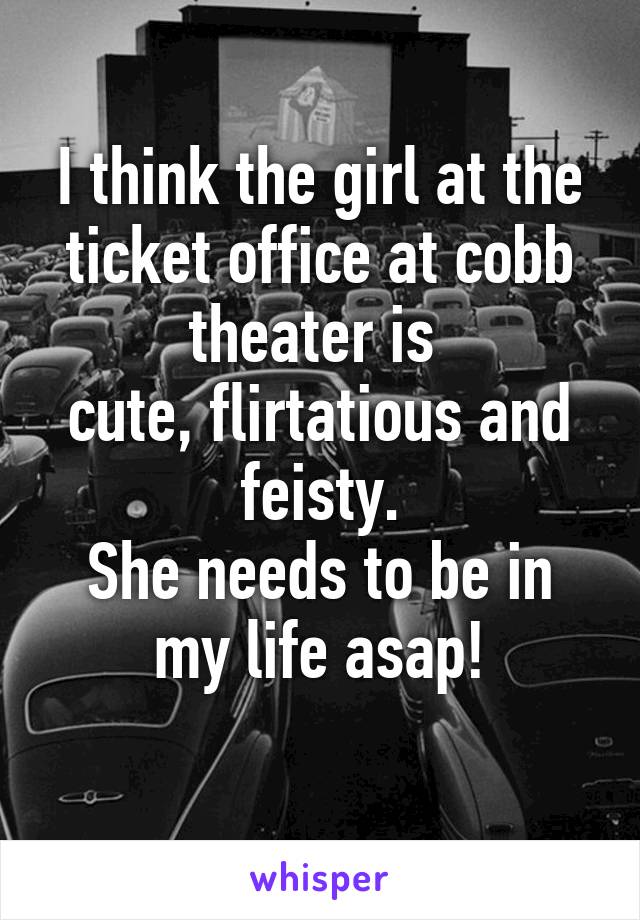 I think the girl at the ticket office at cobb theater is 
cute, flirtatious and feisty.
She needs to be in my life asap!
