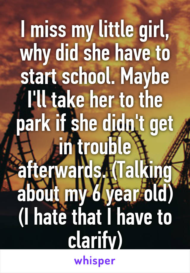 I miss my little girl, why did she have to start school. Maybe I'll take her to the park if she didn't get in trouble afterwards. (Talking about my 6 year old) (I hate that I have to clarify)