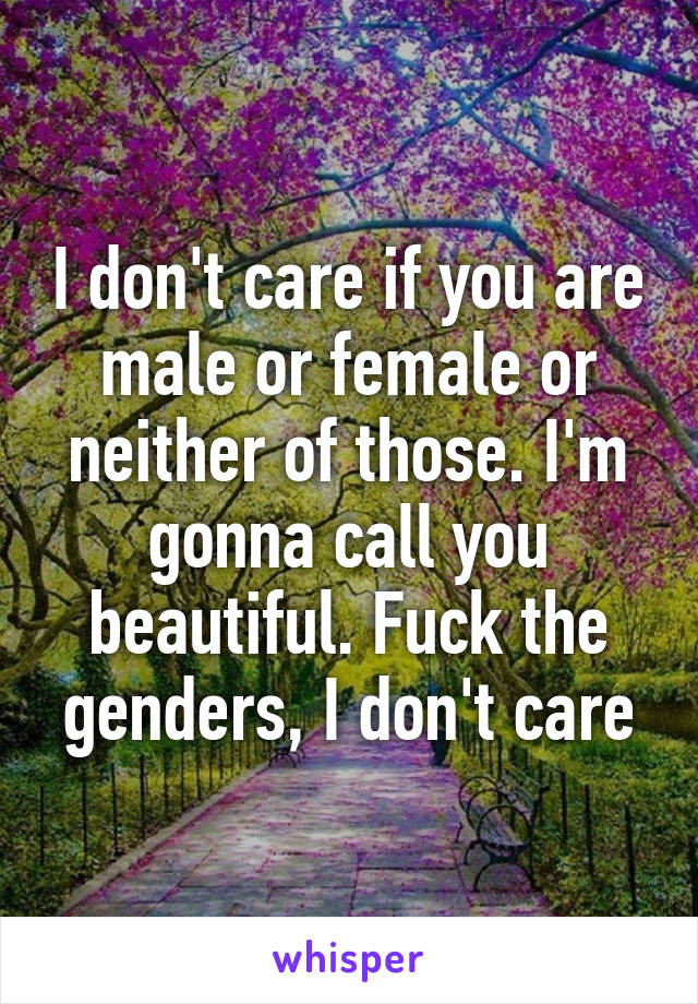 I don't care if you are male or female or neither of those. I'm gonna call you beautiful. Fuck the genders, I don't care