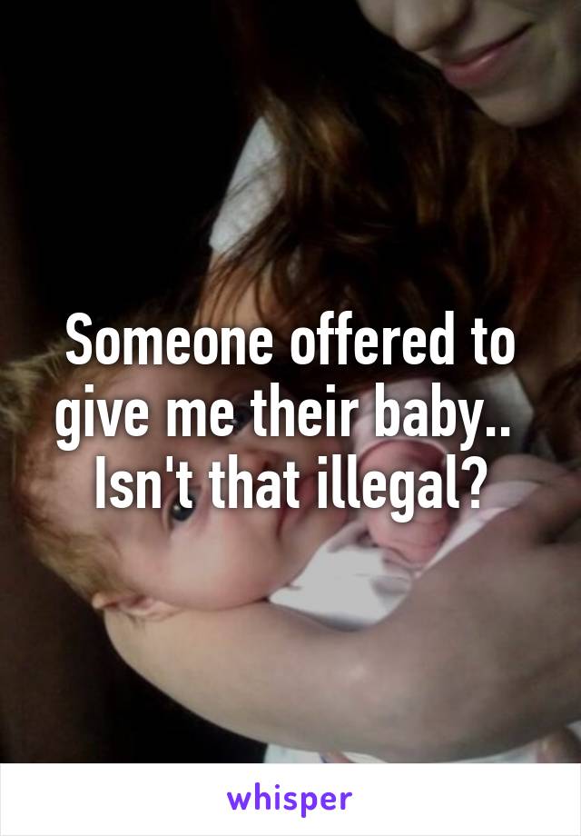 Someone offered to give me their baby.. 
Isn't that illegal?